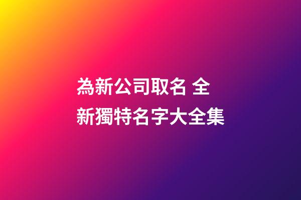 為新公司取名 全新獨特名字大全集